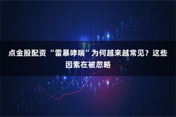 点金股配资 “雷暴哮喘”为何越来越常见？这些因素在被忽略