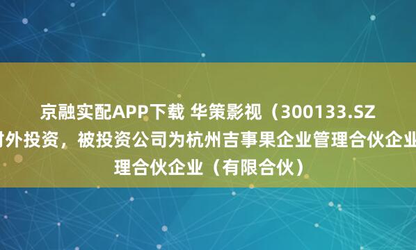 京融实配APP下载 华策影视（300133.SZ）新增一起对外投资，被投资公司为杭州吉事果企业管理合伙企业（有限合伙）