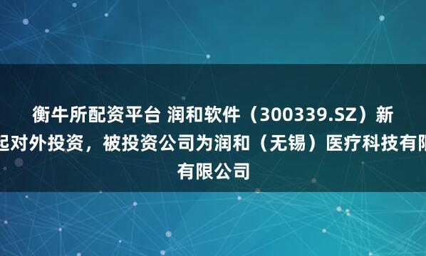 衡牛所配资平台 润和软件（300339.SZ）新增一起对外投资，被投资公司为润和（无锡）医疗科技有限公司