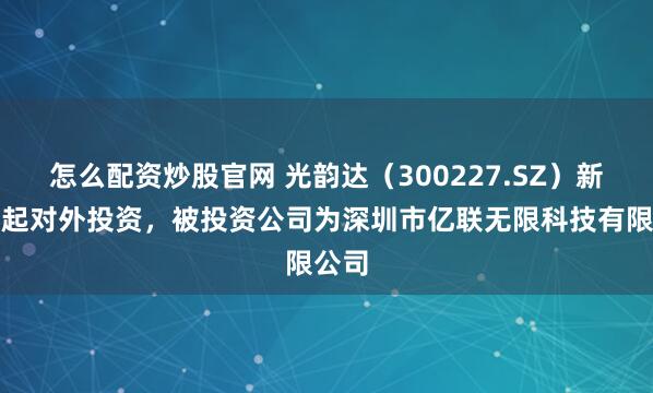 怎么配资炒股官网 光韵达（300227.SZ）新增一起对外投资，被投资公司为深圳市亿联无限科技有限公司