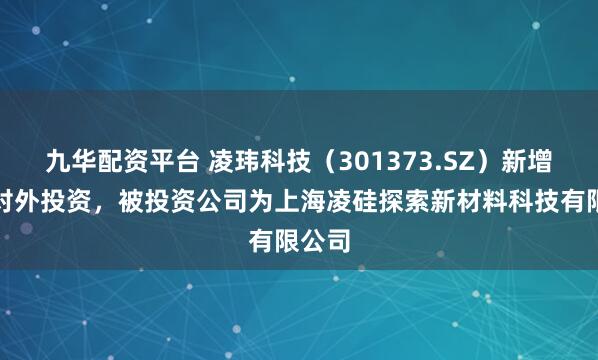 九华配资平台 凌玮科技（301373.SZ）新增一起对外投资，被投资公司为上海凌硅探索新材料科技有限公司