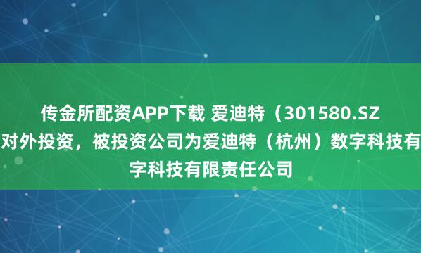 传金所配资APP下载 爱迪特（301580.SZ）新增一起对外投资，被投资公司为爱迪特（杭州）数字科技有限责任公司