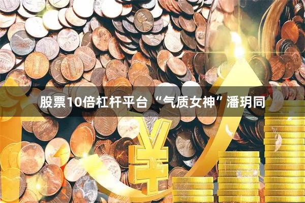 股票10倍杠杆平台 “气质女神”潘玥同