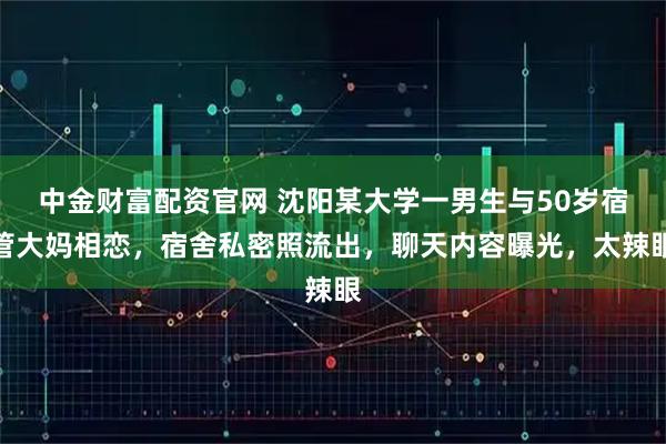 中金财富配资官网 沈阳某大学一男生与50岁宿管大妈相恋，宿舍私密照流出，聊天内容曝光，太辣眼