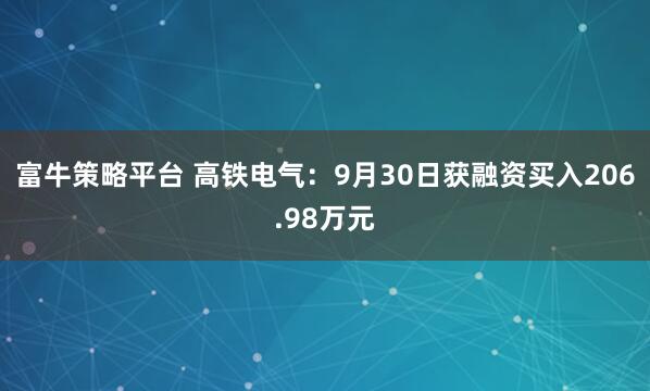 富牛策略平台 高铁电气：9月30日获融资买入206.98万元