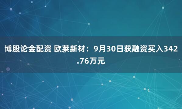 博股论金配资 欧莱新材：9月30日获融资买入342.76万元