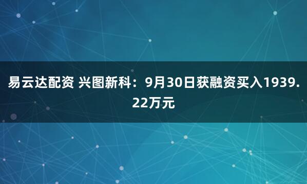 易云达配资 兴图新科：9月30日获融资买入1939.22万元
