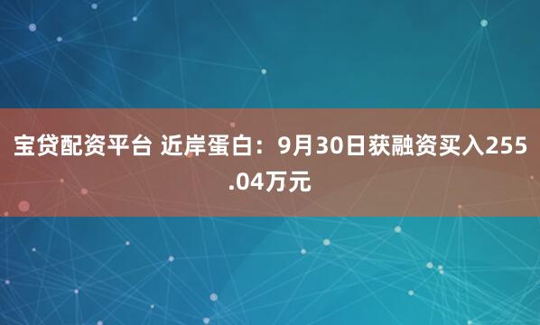 宝贷配资平台 近岸蛋白：9月30日获融资买入255.04万元