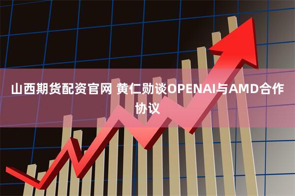 山西期货配资官网 黄仁勋谈OPENAI与AMD合作协议