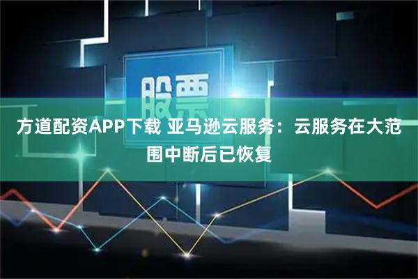 方道配资APP下载 亚马逊云服务:云服务在大范围中断后已恢复
