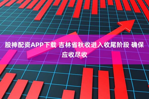 股神配资APP下载 吉林省秋收进入收尾阶段 确保应收尽收