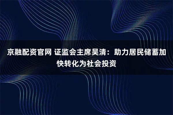 京融配资官网 证监会主席吴清：助力居民储蓄加快转化为社会投资