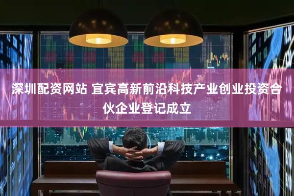 深圳配资网站 宜宾高新前沿科技产业创业投资合伙企业登记成立