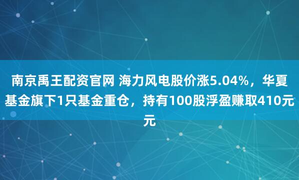 南京禹王配资官网 海力风电股价涨5.04%，华夏基金旗下1只基金重仓，持有100股浮盈赚取410元