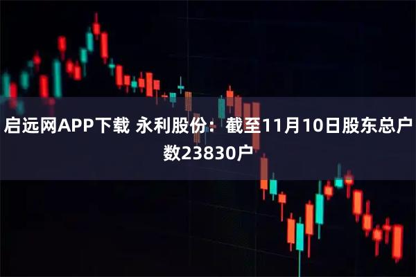 启远网APP下载 永利股份：截至11月10日股东总户数23830户