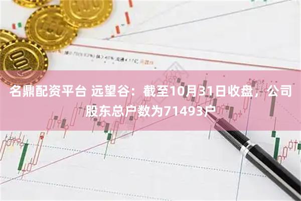 名鼎配资平台 远望谷：截至10月31日收盘，公司股东总户数为71493户