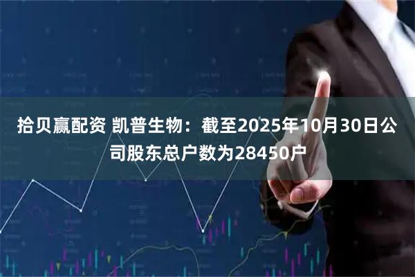 拾贝赢配资 凯普生物：截至2025年10月30日公司股东总户数为28450户