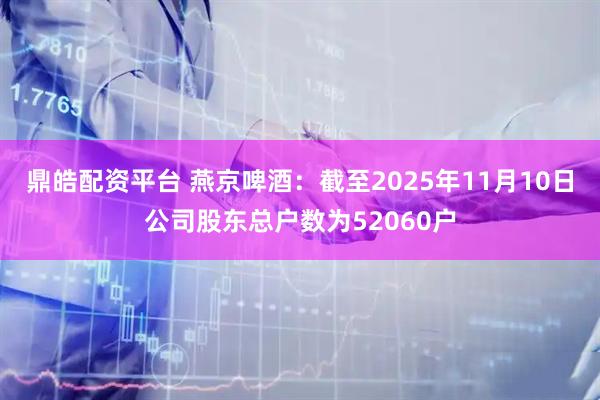 鼎皓配资平台 燕京啤酒：截至2025年11月10日公司股东总户数为52060户