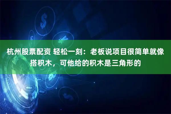 杭州股票配资 轻松一刻：老板说项目很简单就像搭积木，可他给的积木是三角形的