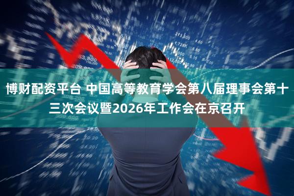 博财配资平台 中国高等教育学会第八届理事会第十三次会议暨2026年工作会在京召开
