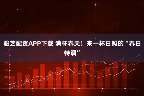 骏艺配资APP下载 满杯春天!来一杯日照的“春日特调”