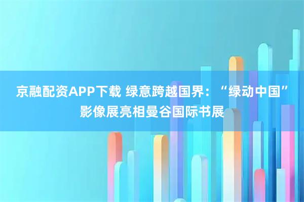 京融配资APP下载 绿意跨越国界:“绿动中国”影像展亮相曼谷国际书展