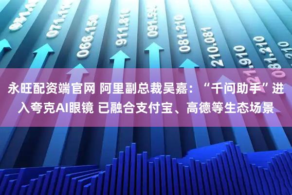 永旺配资端官网 阿里副总裁吴嘉：“千问助手”进入夸克AI眼镜 已融合支付宝、高德等生态场景