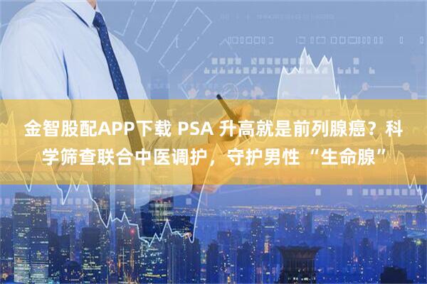 金智股配APP下载 PSA 升高就是前列腺癌？科学筛查联合中医调护，守护男性 “生命腺”