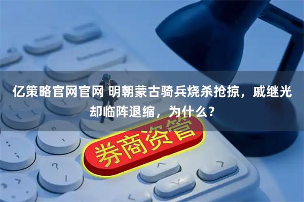 亿策略官网官网 明朝蒙古骑兵烧杀抢掠，戚继光却临阵退缩，为什么？