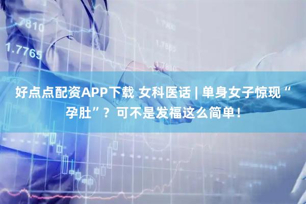 好点点配资APP下载 女科医话 | 单身女子惊现“孕肚”?可不是发福这么简单!