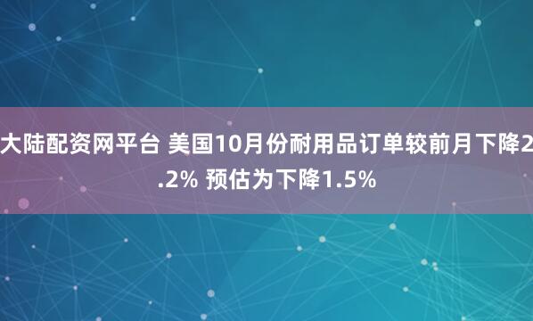 大陆配资网平台 美国10月份耐用品订单较前月下降2.2% 预估为下降1.5%