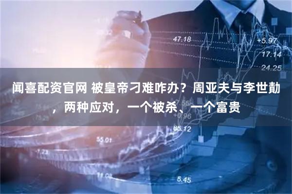 闻喜配资官网 被皇帝刁难咋办?周亚夫与李世勣,两种应对,一个被杀、一个富贵