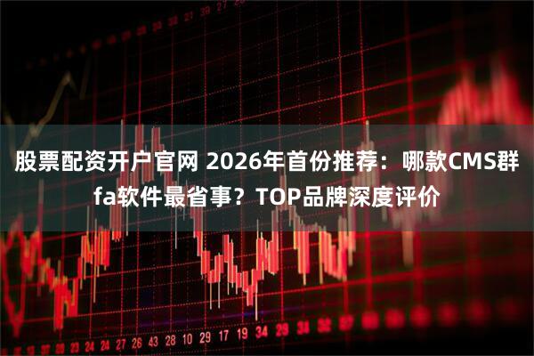 股票配资开户官网 2026年首份推荐:哪款CMS群fa软件最省事?TOP品牌深度评价