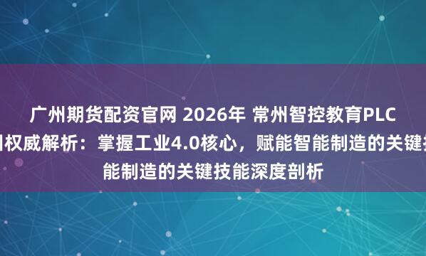 广州期货配资官网 2026年 常州智控教育PLC通讯技术培训权威解析：掌握工业4.0核心，赋能智能制造的关键技能深度剖析