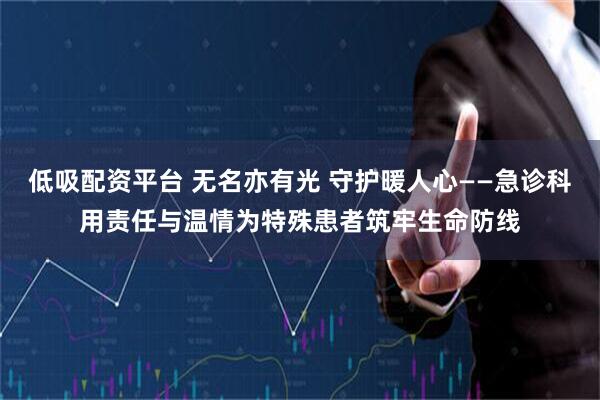 低吸配资平台 无名亦有光 守护暖人心——急诊科用责任与温情为特殊患者筑牢生命防线