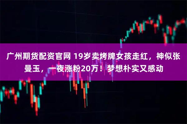 广州期货配资官网 19岁卖烤牌女孩走红，神似张曼玉，一夜涨粉20万！梦想朴实又感动