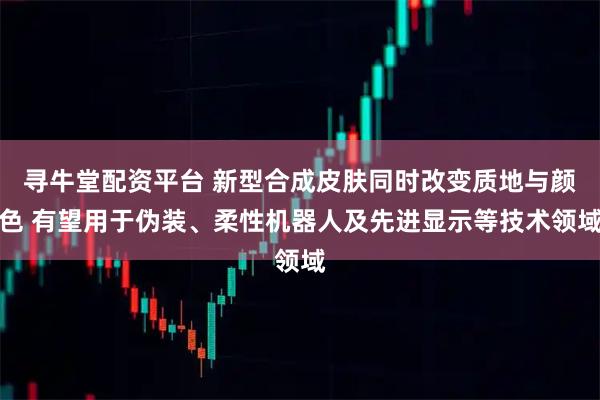 寻牛堂配资平台 新型合成皮肤同时改变质地与颜色 有望用于伪装、柔性机器人及先进显示等技术领域