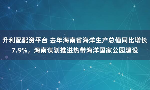 升利配配资平台 去年海南省海洋生产总值同比增长7.9%，海南谋划推进热带海洋国家公园建设