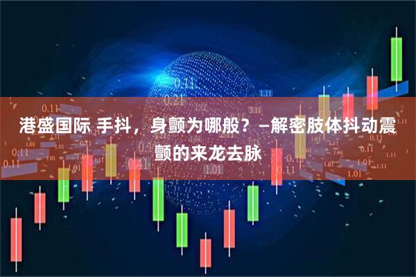 港盛国际 手抖，身颤为哪般？—解密肢体抖动震颤的来龙去脉