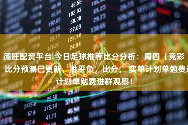 德旺配资平台 今日足球推荐比分分析：周四（竞彩足球7场）比分预测已更新，胜平负，比分， 实单计划单勉费进群观察！