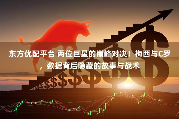 东方优配平台 两位巨星的巅峰对决！梅西与C罗，数据背后隐藏的故事与战术