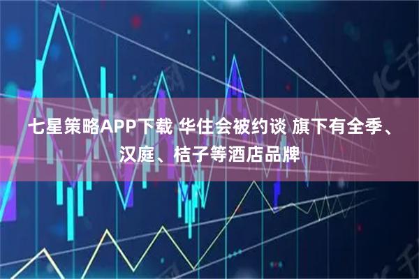 七星策略APP下载 华住会被约谈 旗下有全季、汉庭、桔子等酒店品牌