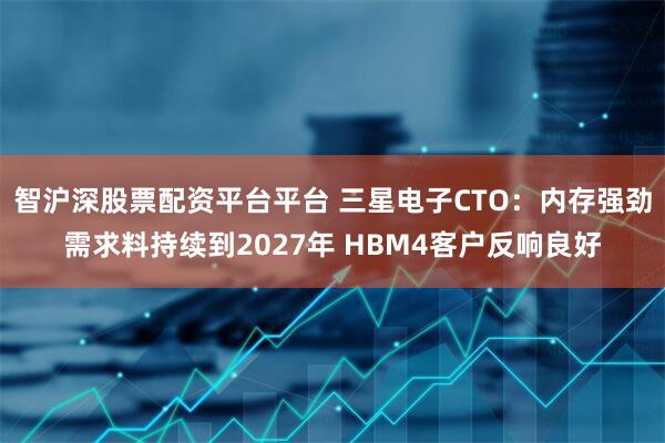 智沪深股票配资平台平台 三星电子CTO：内存强劲需求料持续到2027年 HBM4客户反响良好