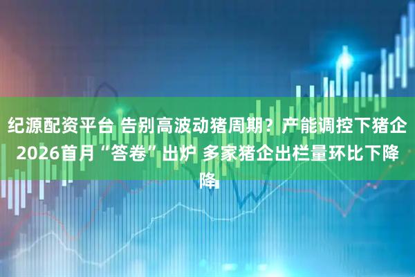 纪源配资平台 告别高波动猪周期？产能调控下猪企2026首月“答卷”出炉 多家猪企出栏量环比下降