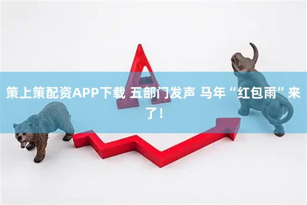 策上策配资APP下载 五部门发声 马年“红包雨”来了！