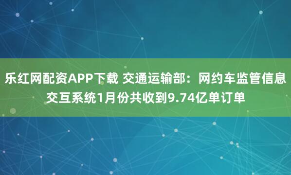 乐红网配资APP下载 交通运输部：网约车监管信息交互系统1月份共收到9.74亿单订单