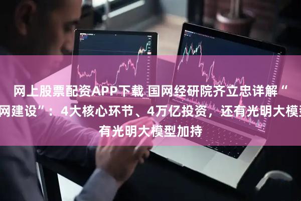 网上股票配资APP下载 国网经研院齐立忠详解“AI+电网建设”：4大核心环节、4万亿投资，还有光明大模型加持