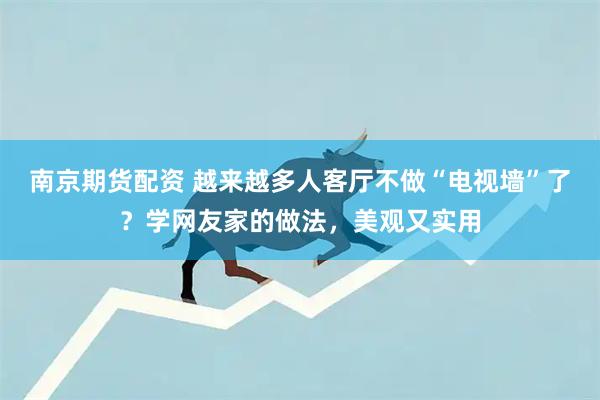 南京期货配资 越来越多人客厅不做“电视墙”了？学网友家的做法，美观又实用