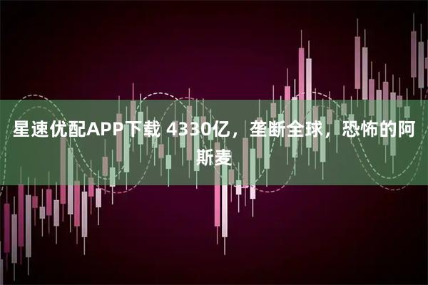 星速优配APP下载 4330亿，垄断全球，恐怖的阿斯麦
