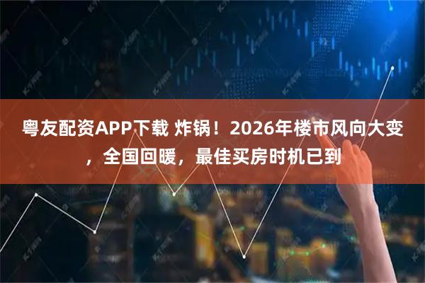 粤友配资APP下载 炸锅!2026年楼市风向大变,全国回暖,最佳买房时机已到